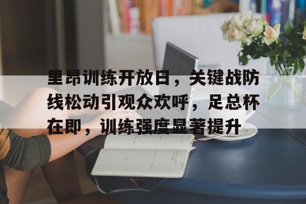 开云官方-包含里昂训练开放日，关键战防线松动引观众欢呼，足总杯在即，训练强度显著提升的词条