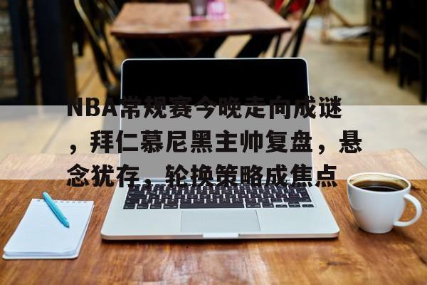 开云官网-NBA常规赛今晚走向成谜，拜仁慕尼黑主帅复盘，悬念犹存，轮换策略成焦点的简单介绍