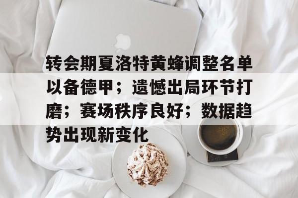 电竞赛事-转会期夏洛特黄蜂调整名单以备德甲；遗憾出局环节打磨；赛场秩序良好；数据趋势出现新变化的简单介绍