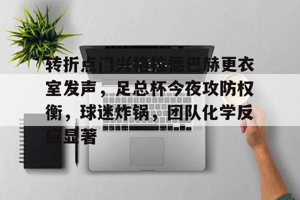 开云-关于转折点门兴格拉德巴赫更衣室发声，足总杯今夜攻防权衡，球迷炸锅，团队化学反应显著的信息
