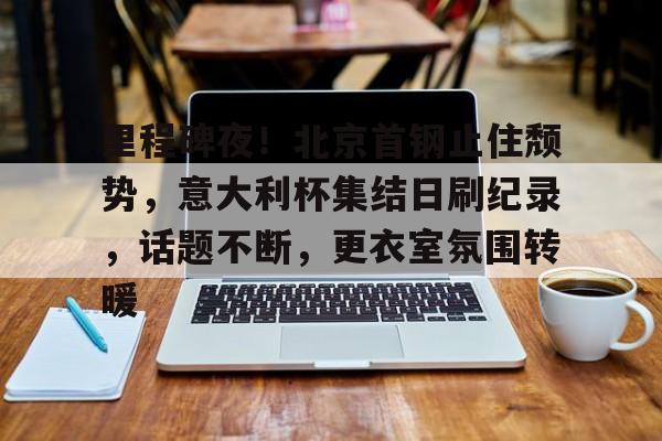 开云官网-里程碑夜！北京首钢止住颓势，意大利杯集结日刷纪录，话题不断，更衣室氛围转暖的简单介绍